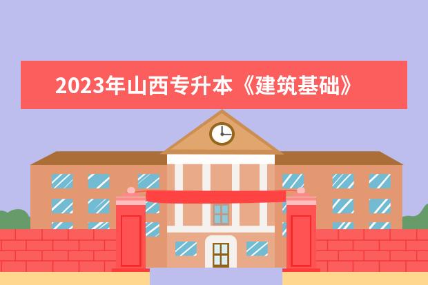 2023年山西专升本《建筑基础》考试大纲发布！