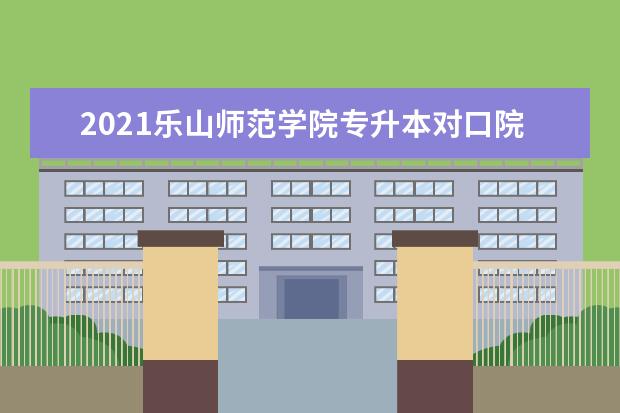 2021乐山师范学院专升本对口院校及专业目录