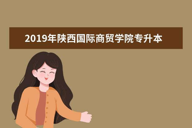 2019年陕西国际商贸学院专升本分数线是多少？