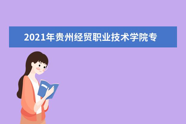 2021年贵州经贸职业技术学院专升本录取人数公布！