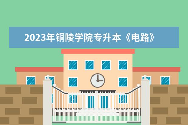 2023年铜陵学院专升本《电路》课程考试大纲发布！