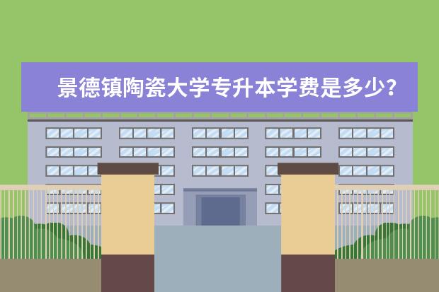 景德镇陶瓷大学专升本学费是多少？