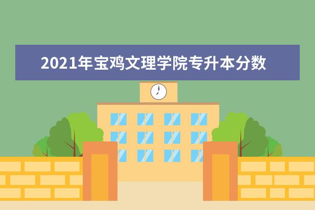 2021年宝鸡文理学院专升本分数线是多少?