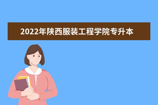 2022年陕西服装工程学院专升本分数线是多少?