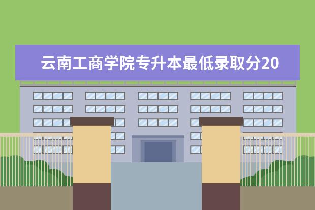 云南工商学院专升本最低录取分2022