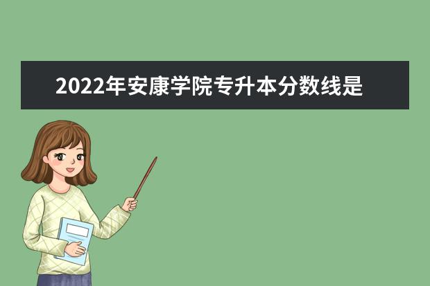 2022年安康学院专升本分数线是多少?