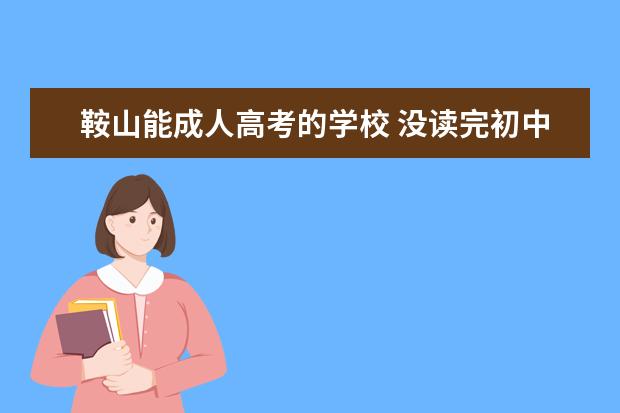 鞍山能成人高考的学校 没读完初中,后来去上了鞍山技师学校,前年报了一个函...