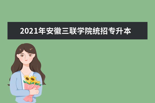 2021年安徽三联学院统招专升本拟招生专业汇总