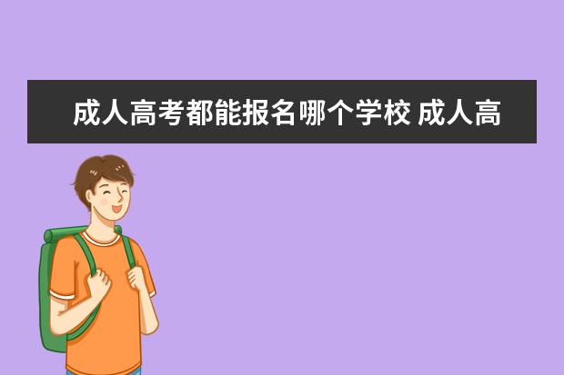 成人高考都能报名哪个学校 成人高考可以报考什么大学?