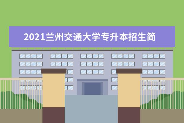 2021兰州交通大学专升本招生简章（含招生计划）