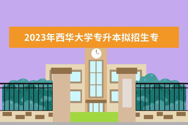 2023年<a target="_blank" href="/academydetailr/1828.html" title="西华大学">西华大学</a>专升本拟招生专业有哪些？