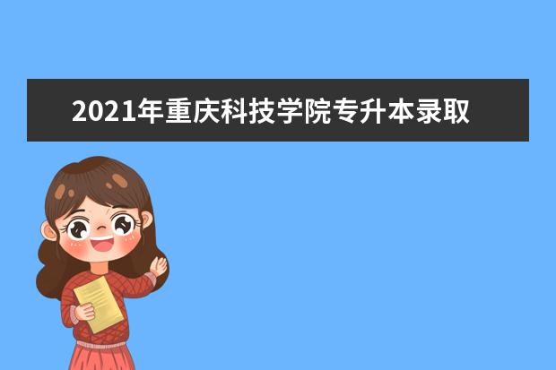 2021年重庆科技学院专升本录取分数线一览表