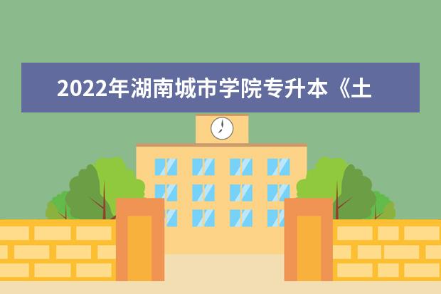 2022年湖南城市学院专升本《土木工程》专业课程考试大纲