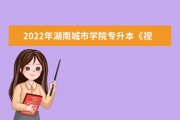 2022年湖南城市学院专升本《视觉传达设计》专业课程考试大纲