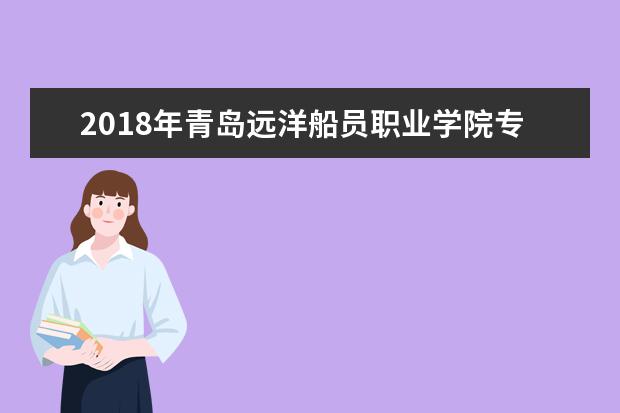 2018年青岛远洋船员职业学院专升本升学人数公布!