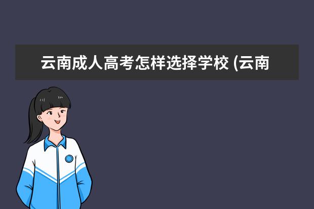 云南成人高考怎样选择学校 (云南成人高考学前教育专业)云南成人高考可以报考哪...