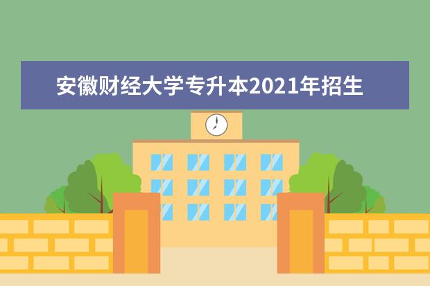 安徽财经大学专升本2021年招生计划汇总详情！