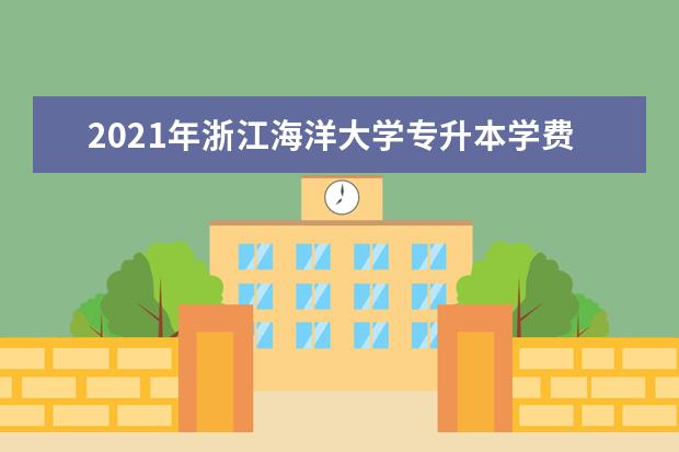 2021年浙江海洋大学专升本学费贵不贵？多少钱一年？