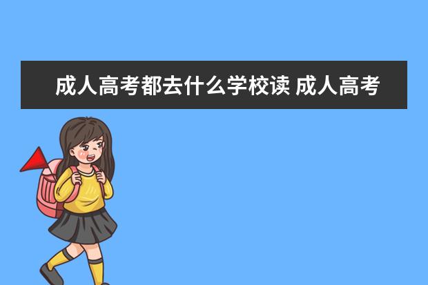 成人高考都去什么学校读 成人高考什么学校会比较好?