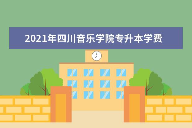 2021年四川音乐学院专升本学费一年多少钱?学费标准是什么?