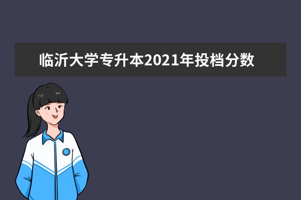 临沂大学专升本2021年投档分数线汇总!