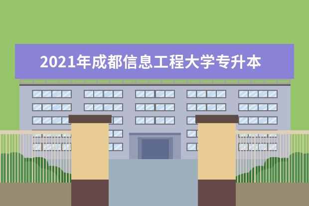2021年成都信息工程大学专升本招生专业及计划是多少?