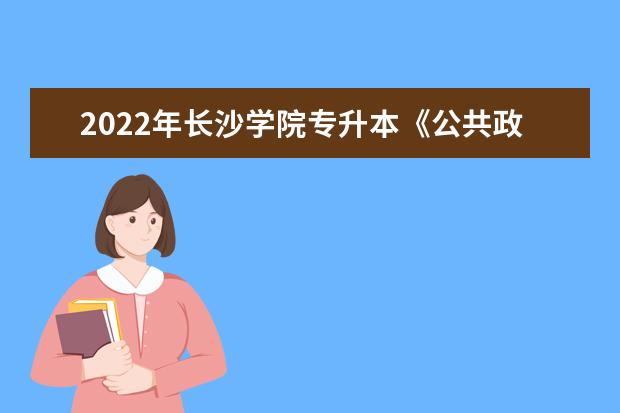 2022年长沙学院专升本《公共政策学》课程考试大纲一览