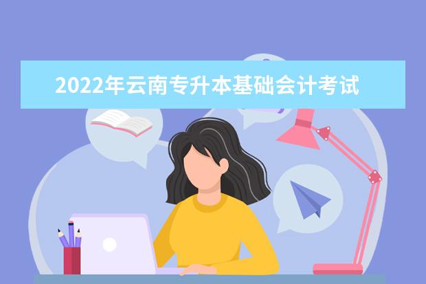 2022年云南专升本基础会计考试题型及分值参考！