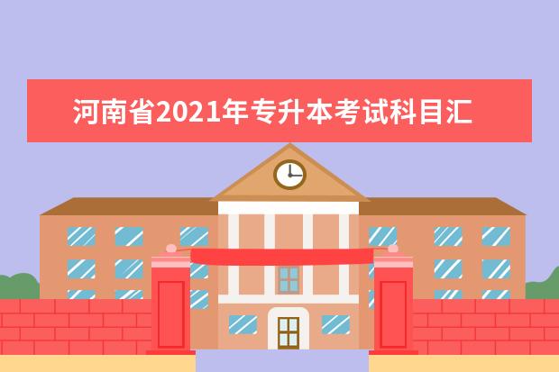 河南省2021年专升本考试科目汇总一览表!一共126个专业!