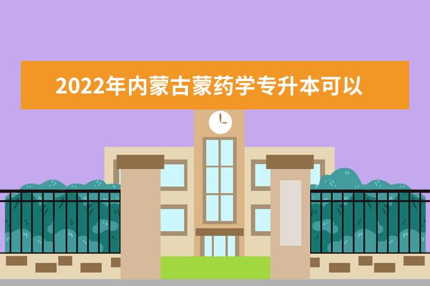 2022年内蒙古蒙药学专升本可以报考的学校有哪些？