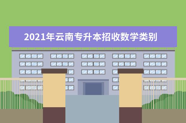 2021年云南专升本招收数学类别专业的院校有哪些？公办院校是哪些？