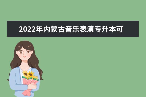 2022年内蒙古音乐表演专升本可以报考的学校有哪些？