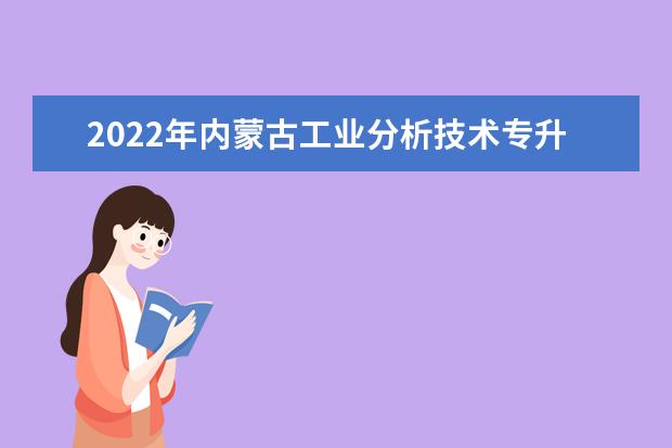 2022年内蒙古工业分析技术专升本可以报考的学校有哪些？