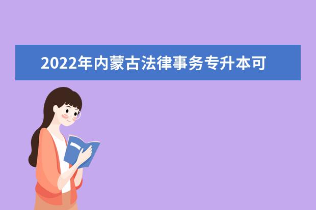 2022年内蒙古法律事务专升本可以报考的学校有哪些？