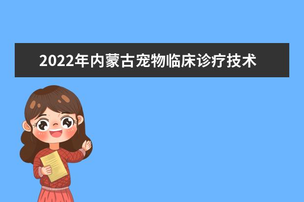 2022年内蒙古宠物临床诊疗技术专升本可以报考的学校有哪些？