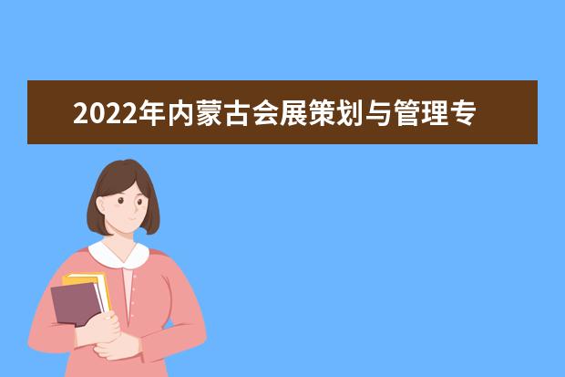 2022年内蒙古会展策划与管理专升本可以报考的学校有哪些?