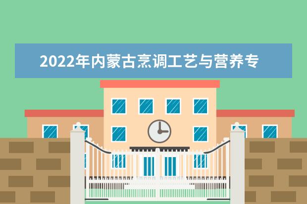 2022年内蒙古烹调工艺与营养专升本可以报考的学校有哪些?