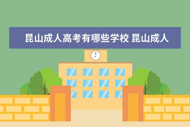 昆山成人高考有哪些学校 昆山成人高考报名时间什么时候,成人高考大专有哪些...