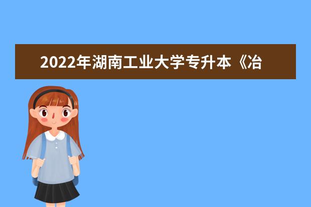 2022年湖南工业大学专升本《冶金概论》课程考试大纲一览