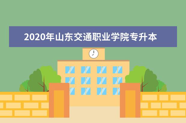 2020年山东交通职业学院专升本录取人数公布！