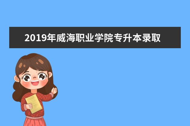 2019年威海职业学院专升本录取人数公布!
