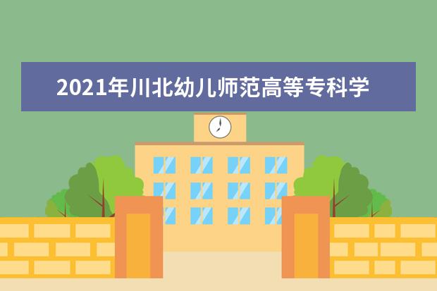 2021年川北幼儿师范高等专科学院校专升本录取情况公布!