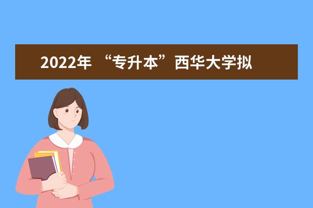 2022年 “专升本”西华大学拟录取名单及调剂拟录取名单公布！