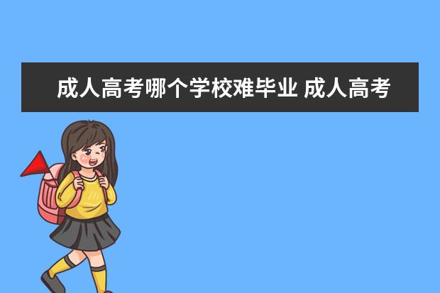 成人高考哪个学校难毕业 成人高考什么学校会比较好?