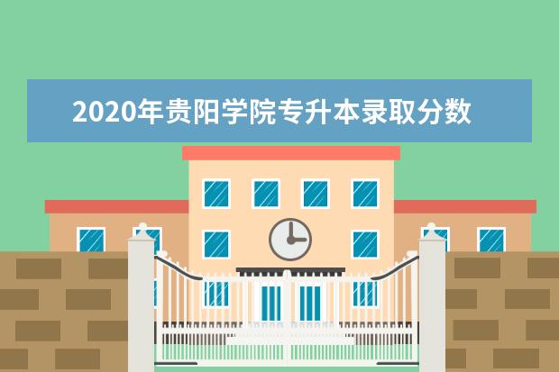 2020年贵阳学院专升本录取分数线汇总！