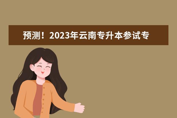 预测！2023年云南专升本参试专科院校名单有哪些？