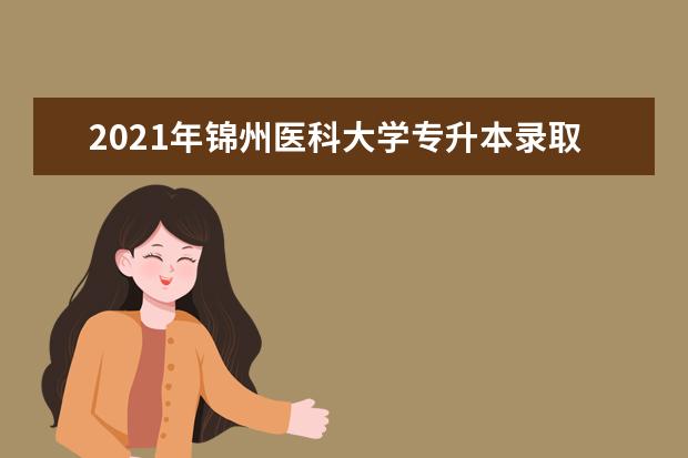 2021年锦州医科大学专升本录取分数线是多少?