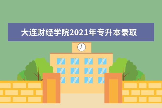 大连财经学院2021年专升本录取分数线是什么？