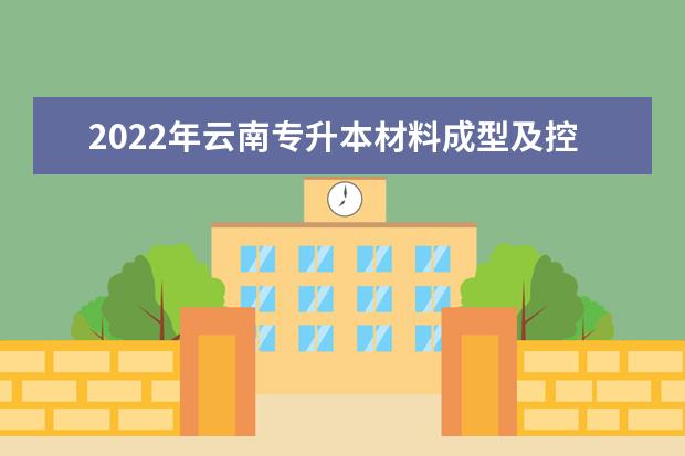 2022年云南专升本材料成型及控制技术可以报考哪些学校?
