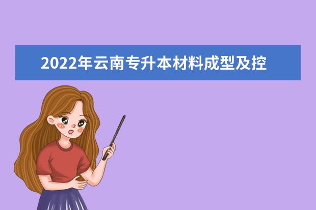 2022年云南专升本材料成型及控制技术可以报考哪些学校及专业?